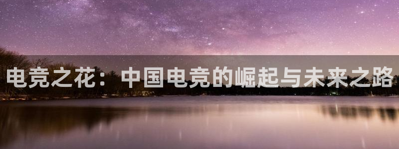 易游电竞馆：电竞之花：中国电竞的崛起与未来之路