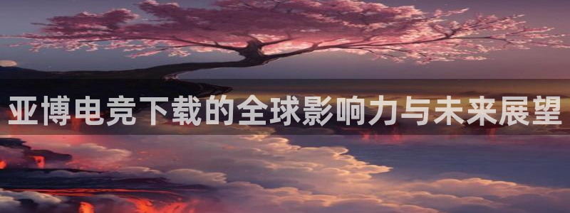 易游电竞解说：亚博电竞下载的全球影响力与未来展望
