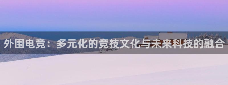 易游电竞CSGO解说：外围电竞：多元化的竞技文化与未来科技的融合