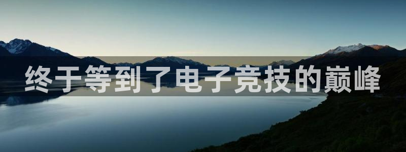 易游电竞官网：终于等到了电子竞技的巅峰